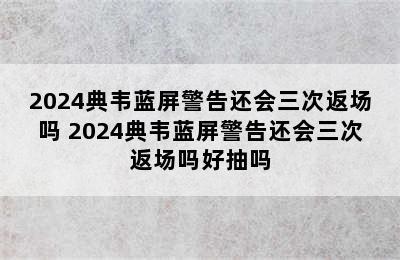 2024典韦蓝屏警告还会三次返场吗 2024典韦蓝屏警告还会三次返场吗好抽吗